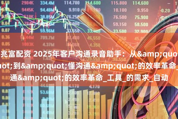 兆富配资 2025年客户沟通录音助手：从"转文字"到"懂沟通"的效率革命_工具_的需求_自动