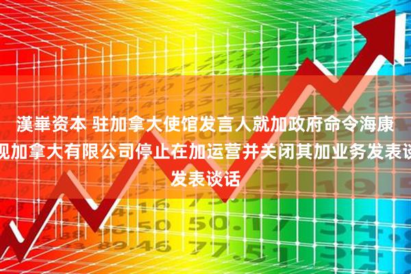 漢崋资本 驻加拿大使馆发言人就加政府命令海康威视加拿大有限公司停止在加运营并关闭其加业务发表谈话