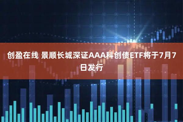 创盈在线 景顺长城深证AAA科创债ETF将于7月7日发行