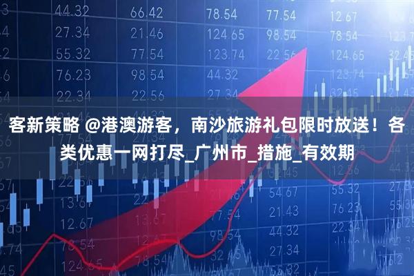 客新策略 @港澳游客，南沙旅游礼包限时放送！各类优惠一网打尽_广州市_措施_有效期