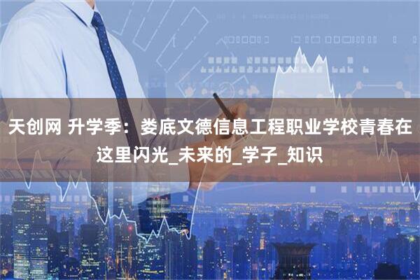 天创网 升学季：娄底文德信息工程职业学校青春在这里闪光_未来的_学子_知识