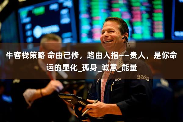 牛客栈策略 命由己修，路由人指——贵人，是你命运的显化_孤身_诚意_能量