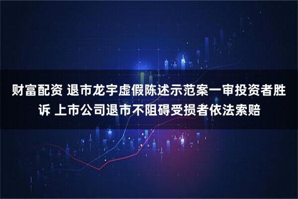 财富配资 退市龙宇虚假陈述示范案一审投资者胜诉 上市公司退市不阻碍受损者依法索赔