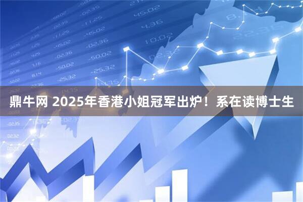 鼎牛网 2025年香港小姐冠军出炉！系在读博士生
