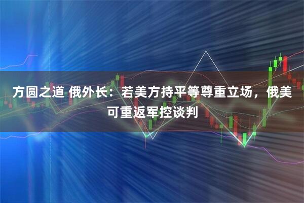 方圆之道 俄外长：若美方持平等尊重立场，俄美可重返军控谈判