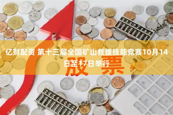 亿财配资 第十三届全国矿山救援技能竞赛10月14日至17日举行