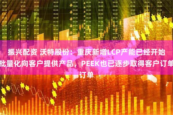 振兴配资 沃特股份：重庆新增LCP产能已经开始批量化向客户提供产品，PEEK也已逐步取得客户订单
