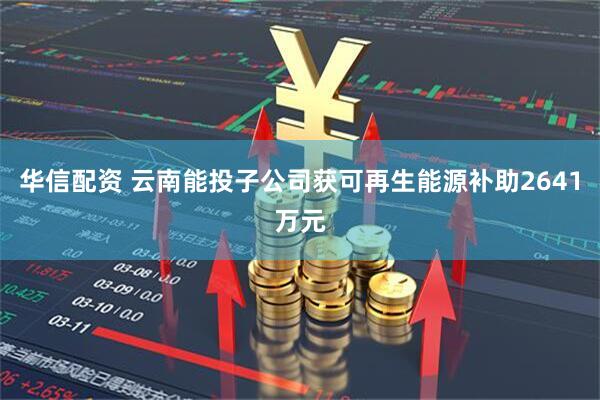 华信配资 云南能投子公司获可再生能源补助2641万元