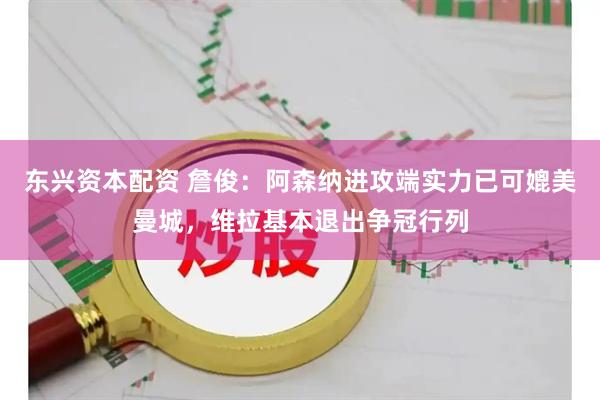 东兴资本配资 詹俊：阿森纳进攻端实力已可媲美曼城，维拉基本退出争冠行列