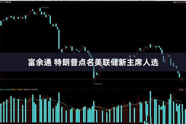 富余通 特朗普点名美联储新主席人选