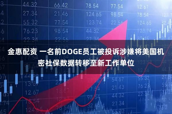 金惠配资 一名前DOGE员工被投诉涉嫌将美国机密社保数据转移至新工作单位