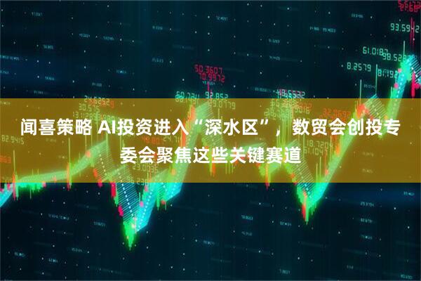 闻喜策略 AI投资进入“深水区”，数贸会创投专委会聚焦这些关键赛道